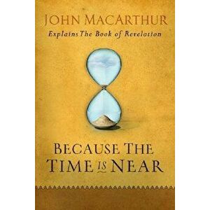 Because the Time Is Near: John MacArthur Explains the Book of Revelation, Paperback - John MacArthur imagine