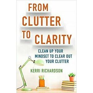 From Clutter to Clarity. Clean Up Your Mindset to Clear Out Your Clutter, Paperback - Kerri L. Richardson imagine