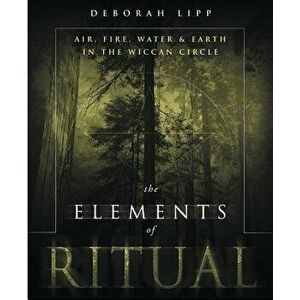 The Elements of Ritual: Air, Fire, Water & Earth in the Wiccan Circle, Paperback - Lipp, Deborah imagine