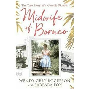 Midwife of Borneo, Paperback - Wendy Grey Rogerson imagine
