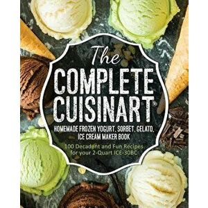 The Complete Cuisinart Homemade Frozen Yogurt, Sorbet, Gelato, Ice Cream Maker Book: 100 Decadent and Fun Recipes for Your 2-Quart Ice-30bc, Paperback imagine