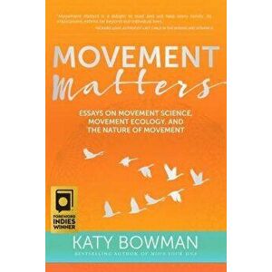 Movement Matters: Essays on Movement Science, Movement Ecology, and the Nature of Movement, Paperback - Katy Bowman imagine