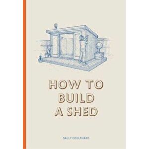 How to Build a Shed, Hardcover - Sally Coulthard imagine