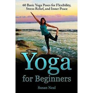 Yoga for Beginners: 60 Basic Yoga Poses for Flexibility, Stress Relief, and Inner Peace, Paperback - Susan Neal imagine