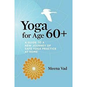 Yoga for Age 60+: A Guide to a New Journey of Safe Yoga Practice at Home, Paperback - Meena Vad imagine