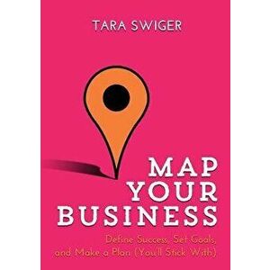 Map Your Business: Define Success, Set Goals, Make a Plan (You'll Stick With), Paperback - Tara Swiger imagine