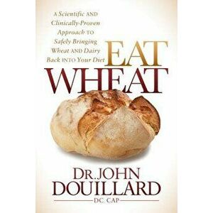 Eat Wheat: A Scientific and Clinically-Proven Approach to Safely Bringing Wheat and Dairy Back Into Your Diet, Paperback - John Douillard imagine