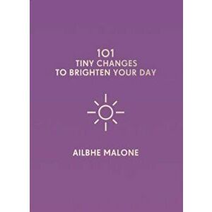 101 Tiny Changes to Brighten Your Day, Hardcover - Ailbhe Malone imagine