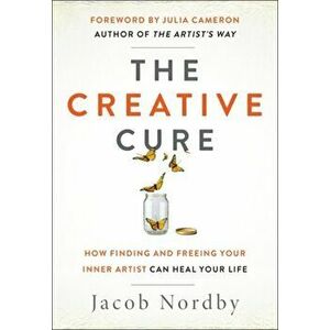 Creative Cure. How Finding and Freeing Your Inner Artist Can Heal Your Life, Paperback - Jacob Nordby imagine