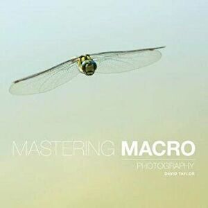 Mastering Macro Photography, Paperback - David Taylor imagine