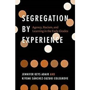 Segregation by Experience. Agency, Racism, and Learning in the Early Grades, Paperback - Kiyomi Sanchez-Suzuki Colegrove imagine