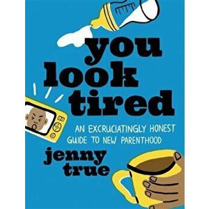 You Look Tired. An Excruciatingly Honest Guide to New Parenthood, Hardback - Jenny True imagine