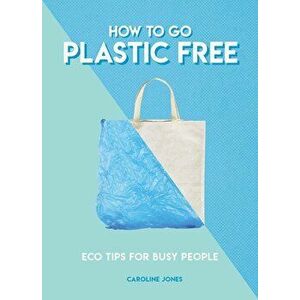 How to Go Plastic Free, Paperback - Caroline Jones imagine