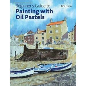 Beginner's Guide to Painting with Oil Pastels, Paperback - Tim Fisher imagine