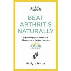 Beat Arthritis Naturally. Supercharge your health with 65 recipes and lifestyle tips from Arthritis Foodie, Paperback - Emily Johnson imagine