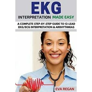 EKG: EKG Interpretation Made Easy: A Complete Step-By-Step Guide to 12-Lead EKG/ECG Interpretation & Arrhythmias, Paperback - Eva Regan imagine