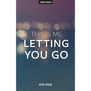 This Is Me Letting You Go, Paperback - Heidi Priebe imagine