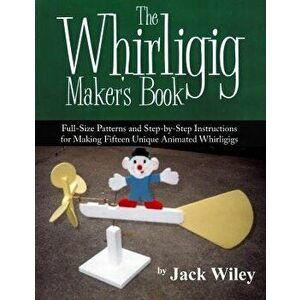 The Whirligig Maker's Book: Full-Size Patterns and Step-By-Step Instructions for Making Fifteen Unique Animated Whirligigs, Paperback - Jack Wiley imagine