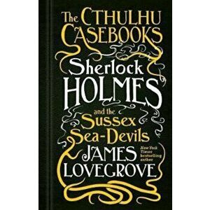 Cthulhu Casebooks - Sherlock Holmes and the Sussex Sea-Devil, Hardcover - James Lovegrove imagine