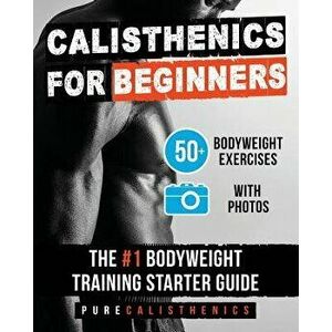 Calisthenics for Beginners: 50 Bodyweight Exercises the '1 Bodyweight Training Starter Guide, Paperback - Pure Calisthenics imagine