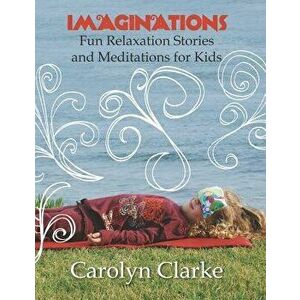Imaginations: Fun Relaxation Stories and Meditations for Kids, Paperback - Carolyn Clarke imagine