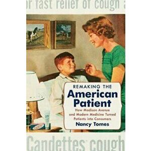 Remaking the American Patient: How Madison Avenue and Modern Medicine Turned Patients Into Consumers, Hardcover - Nancy Tomes imagine