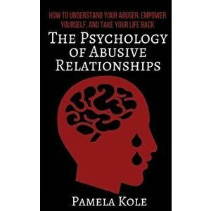 The Psychology of Abusive Relationships: How to Understand Your Abuser, Empower Yourself, and Take Your Life Back, Paperback - Pamela Kole imagine