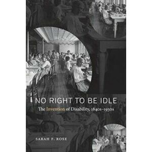 No Right to Be Idle: The Invention of Disability, 1840s-1930s, Paperback - Sarah F. Rose imagine