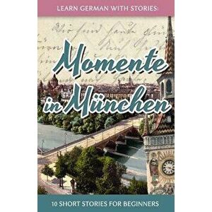 Learn German with Stories: Momente in Munchen - 10 Short Stories for Beginners (German), Paperback - Andre Klein imagine