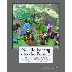 Needle Felting - To the Point 2: When Things Go Wrong - More Needle Felting Techniques, Paperback - Harlan imagine