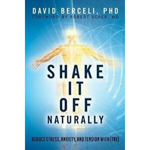 Shake It Off Naturally: Reduce Stress, Anxiety, and Tension with 'TRE', Paperback - Phd David Berceli imagine