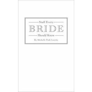 Stuff Every Bride Should Know, Hardcover - Michelle Park Lazette imagine