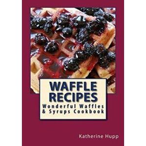 Waffle Recipes: Wonderful Waffles and Syrups Cookbook, Paperback - Katherine L. Hupp imagine