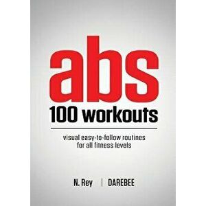 ABS 100 Workouts: Visual Easy-To-Follow ABS Exercise Routines for All Fitness Levels, Paperback - N. Rey imagine