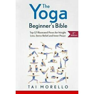 The Yoga Beginner's Bible: Top 63 Illustrated Poses for Weight Loss, Stress Relief and Inner Peace, Paperback - Tai Morello imagine