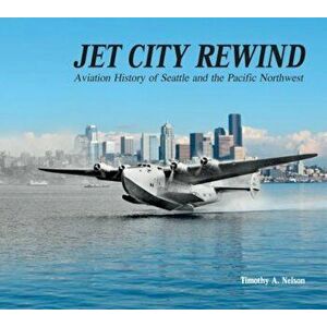 Jet City Rewind: Aviation History of Seattle and the Pacific Northwest, Hardcover - Timothy A. Nelson imagine