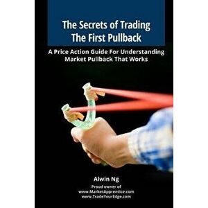 The Secrets of Trading the First Pullback: A Price Action Guide for Understanding Market Pullback That Works, Paperback - MR Alwin Ng imagine