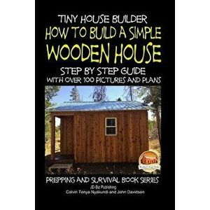 Tiny House Builder - How to Build a Simple Wooden House - Step by Step Guide with Over 100 Pictures and Plans, Paperback - Colvin Tonya Nyakundi imagine