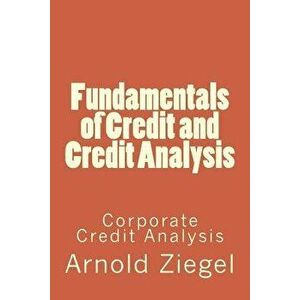 Fundamentals of Credit and Credit Analysis: Corporate Credit Analysis, Paperback - MR Arnold Ziegel imagine