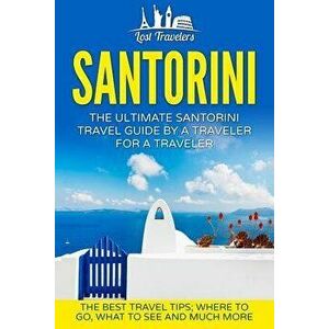 Santorini: The Ultimate Santorini Travel Guide by a Traveler for a Traveler: The Best Travel Tips; Where to Go, What to See and M, Paperback - Lost Tr imagine