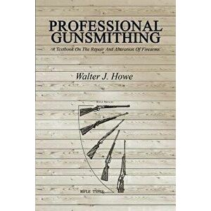 Professional Gunsmithing: A Textbook on the Repair and Alteration of Firearms, Paperback - Walter J. Howe imagine