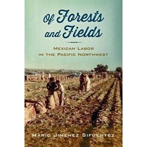 Of Forests and Fields: Mexican Labor in the Pacific Northwest, Paperback - Mario Jimenez Sifuentez imagine