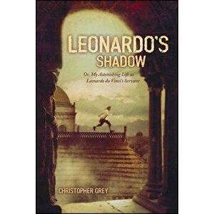 Leonardo's Shadow: Or, My Astonishing Life as Leonardo Da Vinci's Servant, Paperback - Christopher Grey imagine