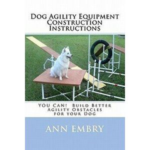 Dog Agility Equipment Construction Instructions: You Can! Build Better Training Obstacles for Your Dog, Paperback - Ann Embry imagine