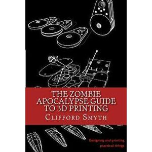 The Zombie Apocalypse Guide to 3D Printing: Designing and Printing Practical Objects, Paperback - Clifford T. Smyth imagine