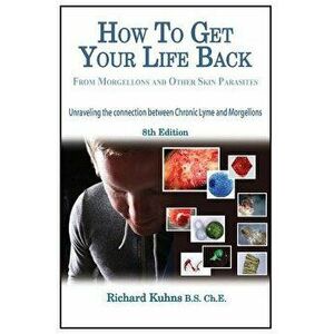 How to Get Your Life Back from Morgellons and Other Skin Parasites Limited Edit, Paperback - MR Richard L. Kuhns imagine