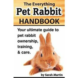 The Everything Pet Rabbit Handbook: Your Ultimate Guide to Pet Rabbit Ownership, Training, and Care, Paperback - Sarah Martin imagine