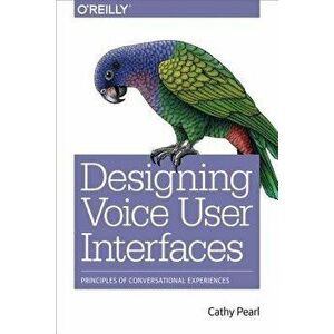 Designing Voice User Interfaces: Principles of Conversational Experiences, Paperback - Cathy Pearl imagine