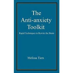 The Anti-Anxiety Toolkit: Rapid Techniques to Rewire the Brain, Paperback - Melissa Tiers imagine