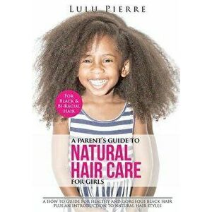 A Parent's Guide to Natural Hair Care for Girls: A How to Guide for Healthy and Gorgeous Black Hair Plus an Introduction to Natural Hair Styles, Paper imagine